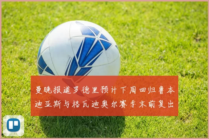 曼晚报道罗德里预计下周回归鲁本迪亚斯与格瓦迪奥尔赛季末前复出