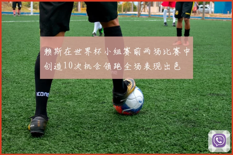 赖斯在世界杯小组赛前两场比赛中创造10次机会领跑全场表现出色