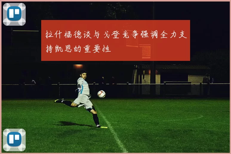 拉什福德谈与戈登竞争强调全力支持凯恩的重要性