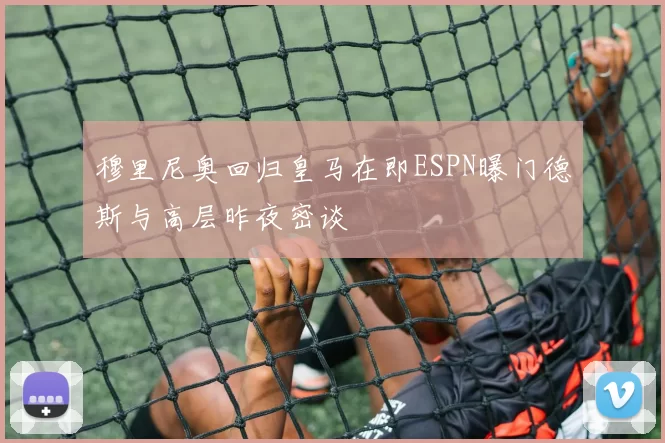 穆里尼奥回归皇马在即ESPN曝门德斯与高层昨夜密谈