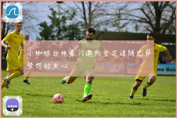 小蜘蛛拒绝豪门邀约坚定追随巴萨梦想的决心