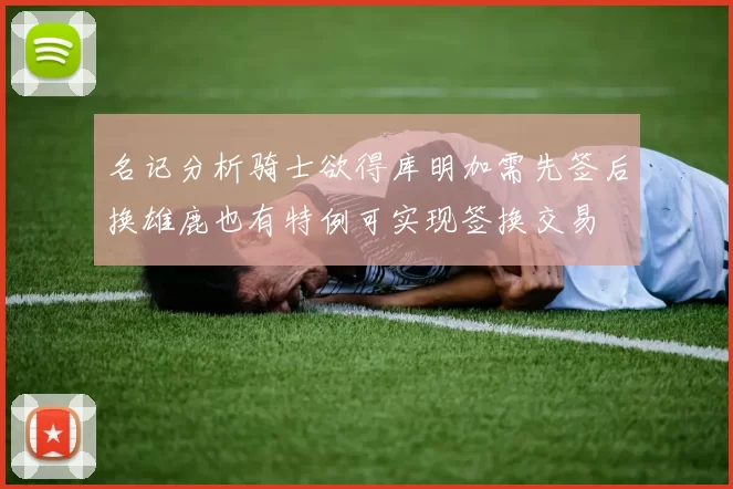 名记分析骑士欲得库明加需先签后换雄鹿也有特例可实现签换交易